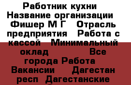 Работник кухни › Название организации ­ Фишер М.Г › Отрасль предприятия ­ Работа с кассой › Минимальный оклад ­ 19 000 - Все города Работа » Вакансии   . Дагестан респ.,Дагестанские Огни г.